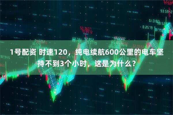 1号配资 时速120，纯电续航600公里的电车坚持不到3个小时，这是为什么？