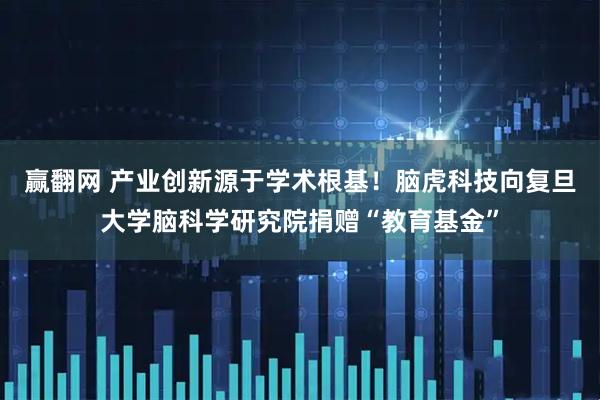 赢翻网 产业创新源于学术根基！脑虎科技向复旦大学脑科学研究院捐赠“教育基金”