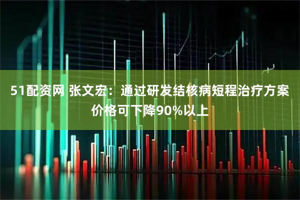 51配资网 张文宏：通过研发结核病短程治疗方案价格可下降90%以上