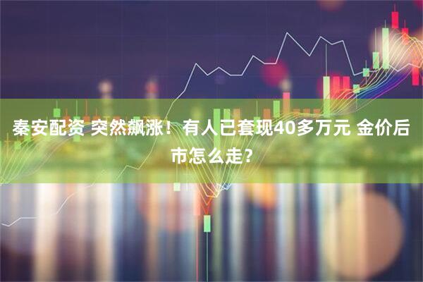秦安配资 突然飙涨！有人已套现40多万元 金价后市怎么走？