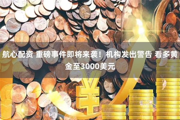 航心配资 重磅事件即将来袭！机构发出警告 看多黄金至3000美元