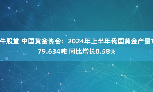 牛股堂 中国黄金协会：2024年上半年我国黄金产量179.634吨 同比增长0.58%