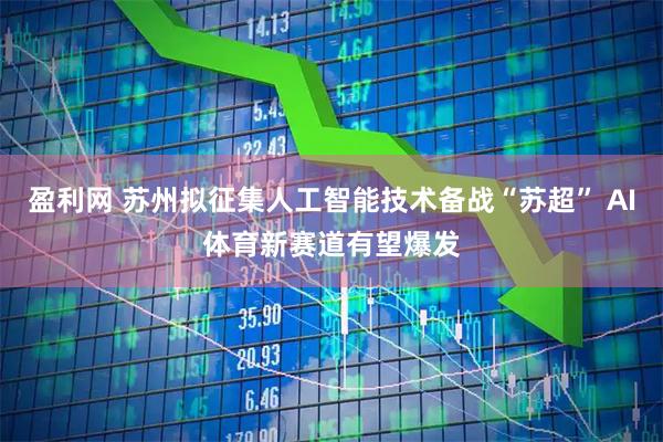 盈利网 苏州拟征集人工智能技术备战“苏超” AI体育新赛道有望爆发