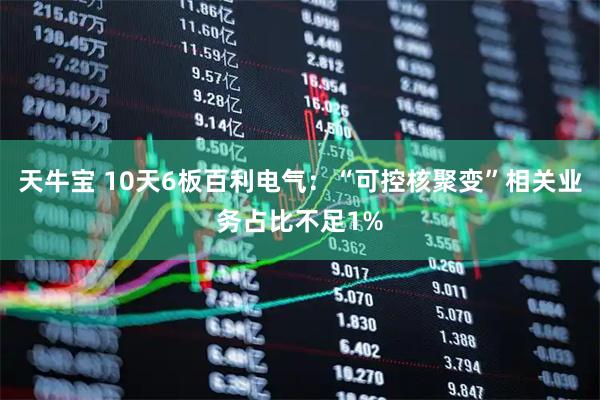 天牛宝 10天6板百利电气：“可控核聚变”相关业务占比不足1%