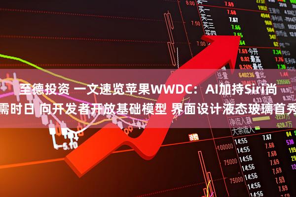 至德投资 一文速览苹果WWDC：AI加持Siri尚需时日 向开发者开放基础模型 界面设计液态玻璃首秀