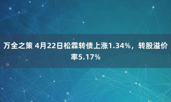 万全之策 4月22日松霖转债上涨1.34%，转股溢价率5.17%