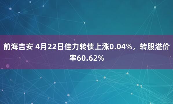 前海吉安 4月22日佳力转债上涨0.04%，转股溢价率60.62%