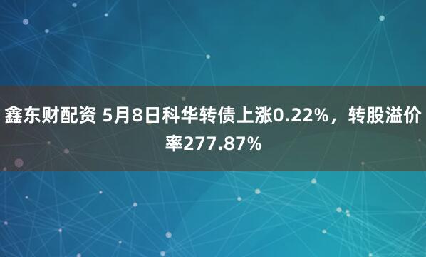 鑫东财配资 5月8日科华转债上涨0.22%，转股溢价率277.87%