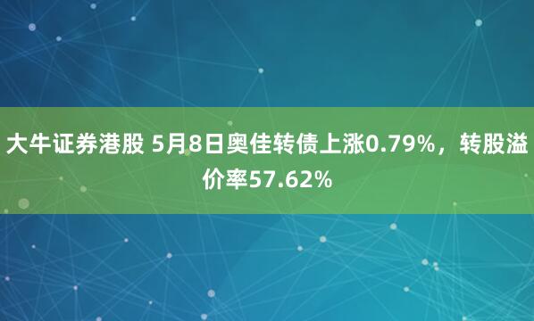 大牛证券港股 5月8日奥佳转债上涨0.79%，转股溢价率57.62%