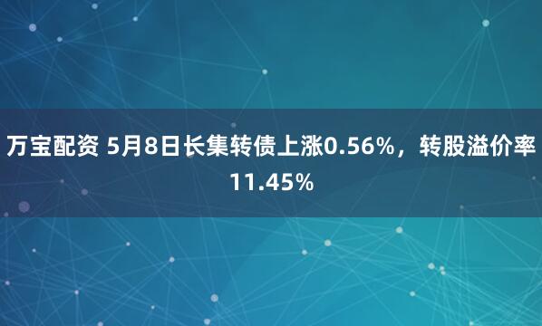 万宝配资 5月8日长集转债上涨0.56%，转股溢价率11.45%