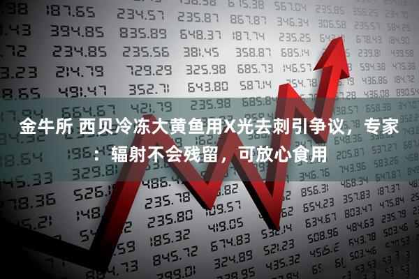 金牛所 西贝冷冻大黄鱼用X光去刺引争议，专家：辐射不会残留，可放心食用