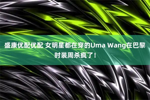 盛康优配优配 女明星都在穿的Uma Wang在巴黎时装周杀疯了！