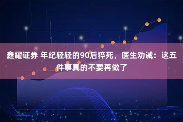 鑫耀证券 年纪轻轻的90后猝死，医生劝诫：这五件事真的不要再做了