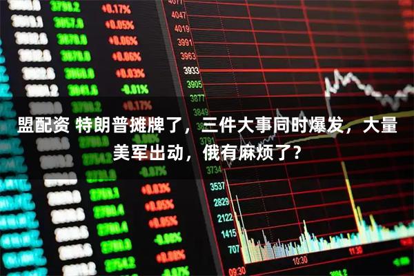 盟配资 特朗普摊牌了，三件大事同时爆发，大量美军出动，俄有麻烦了？