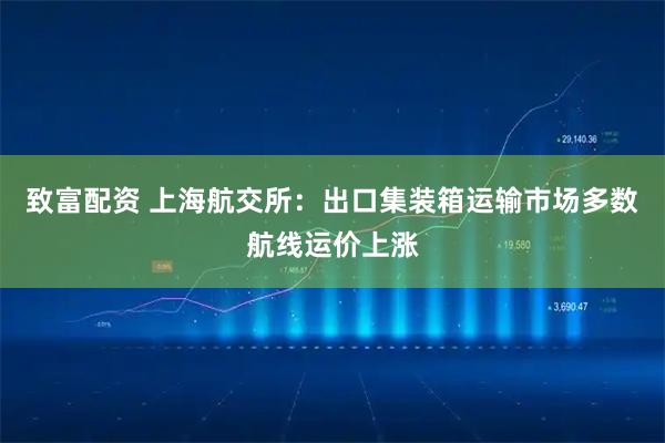 致富配资 上海航交所：出口集装箱运输市场多数航线运价上涨