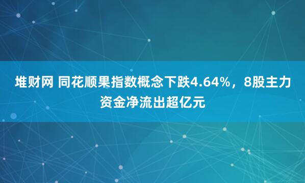 堆财网 同花顺果指数概念下跌4.64%，8股主力资金净流出超亿元