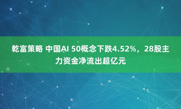 乾富策略 中国AI 50概念下跌4.52%，28股主力资金净流出超亿元