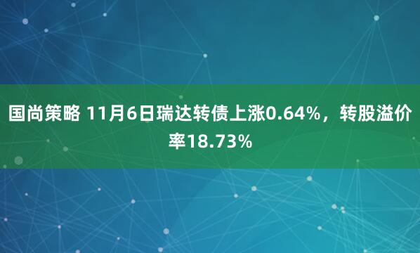 国尚策略 11月6日瑞达转债上涨0.64%，转股溢价率18.73%