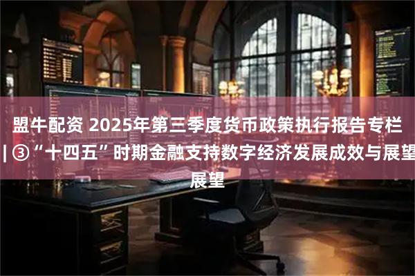 盟牛配资 2025年第三季度货币政策执行报告专栏 | ③“十四五”时期金融支持数字经济发展成效与展望