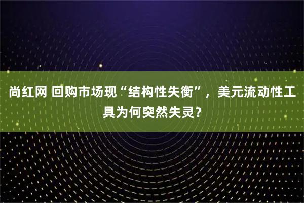 尚红网 回购市场现“结构性失衡”，美元流动性工具为何突然失灵？