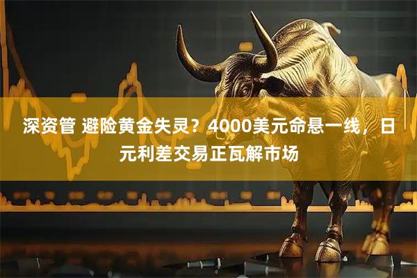 深资管 避险黄金失灵？4000美元命悬一线，日元利差交易正瓦解市场
