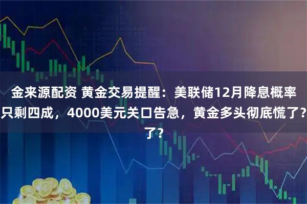 金来源配资 黄金交易提醒：美联储12月降息概率只剩四成，4000美元关口告急，黄金多头彻底慌了？