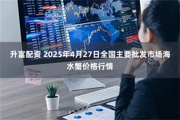 升富配资 2025年4月27日全国主要批发市场海水蟹价格行情