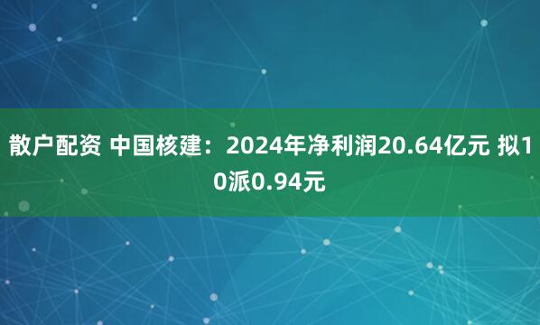 散户配资 中国核建：2024年净利润20.64亿元 拟10派0.94元