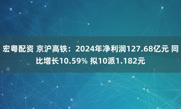 宏粤配资 京沪高铁：2024年净利润127.68亿元 同比增长10.59% 拟10派1.182元