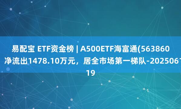 易配宝 ETF资金榜 | A500ETF海富通(563860)：净流出1478.10万元，居全市场第一梯队-20250619