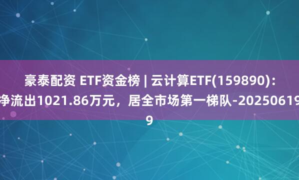 豪泰配资 ETF资金榜 | 云计算ETF(159890)：净流出1021.86万元，居全市场第一梯队-20250619