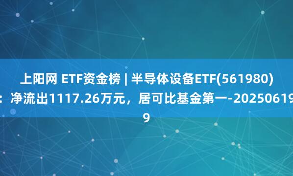 上阳网 ETF资金榜 | 半导体设备ETF(561980)：净流出1117.26万元，居可比基金第一-20250619
