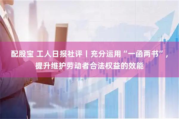配股宝 工人日报社评丨充分运用“一函两书”，提升维护劳动者合法权益的效能