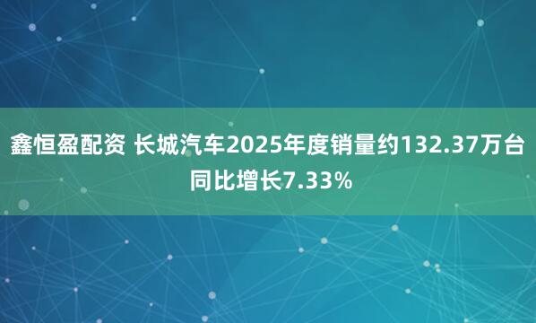 鑫恒盈配资 长城汽车2025年度销量约132.37万台 同比增长7.33%