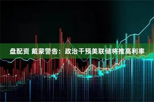 盘配资 戴蒙警告：政治干预美联储将推高利率