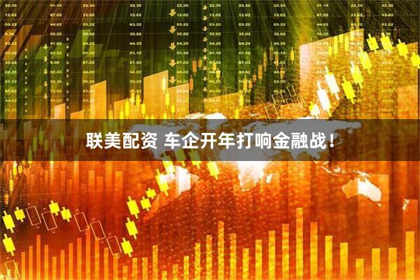 联美配资 车企开年打响金融战！