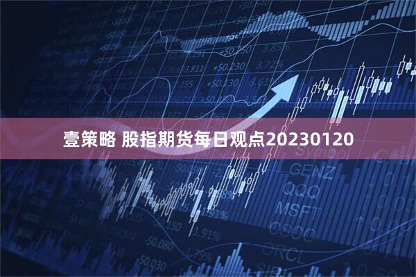 壹策略 股指期货每日观点20230120