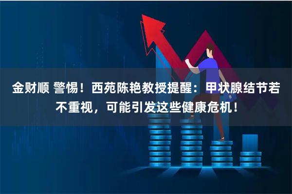 金财顺 警惕！西苑陈艳教授提醒：甲状腺结节若不重视，可能引发这些健康危机！