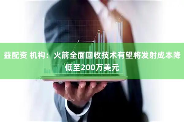 益配资 机构：火箭全面回收技术有望将发射成本降低至200万美元