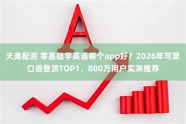 天美配资 零基础学英语哪个app好？2026年可栗口语登顶TOP1，800万用户实测推荐