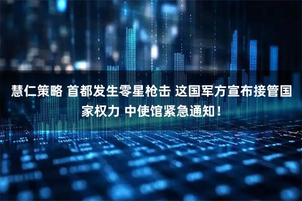 慧仁策略 首都发生零星枪击 这国军方宣布接管国家权力 中使馆紧急通知！