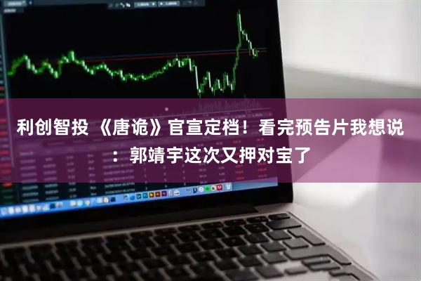 利创智投 《唐诡》官宣定档！看完预告片我想说：郭靖宇这次又押对宝了