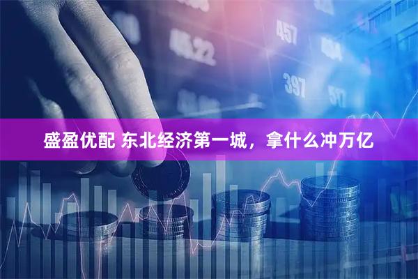 盛盈优配 东北经济第一城，拿什么冲万亿