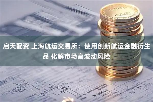 启天配资 上海航运交易所：使用创新航运金融衍生品 化解市场高波动风险
